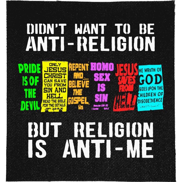Religion is Anti-Me Full Colour Patch: row of colourful anti-gay religious protest placards, reading "DIDN'T WANT TO BE ANTI-RELIGION BUT RELIGION IS ANTI-ME"