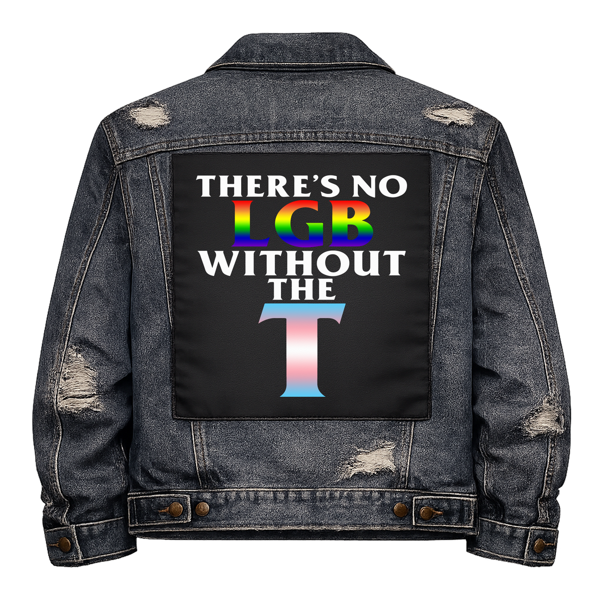 There's no LGB without the T Full Colour Back Patch shown on the back of a distressed denim jacket: rainbow LGB and a big T in trans flag colours, reading "THERE'S NO LGB WITHOUT THE T"