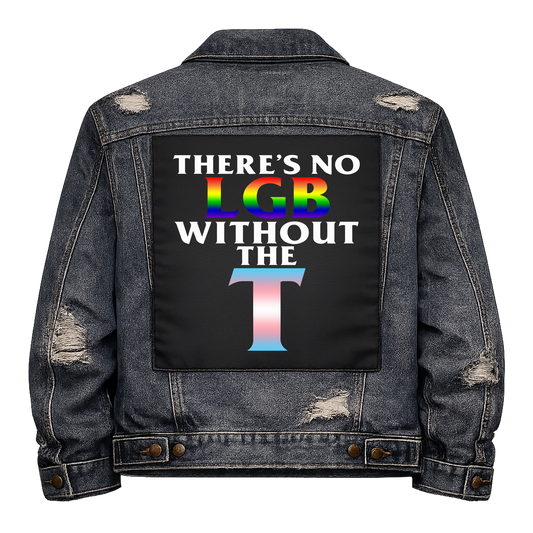 There's no LGB without the T Full Colour Back Patch shown on the back of a distressed denim jacket: rainbow LGB and a big T in trans flag colours, reading "THERE'S NO LGB WITHOUT THE T"