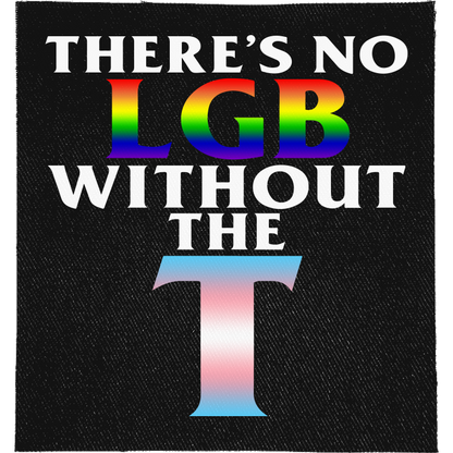 There's no LGB without the T Full Colour Patch: rainbow LGB and a big T in trans flag colours, reading "THERE'S NO LGB WITHOUT THE T"