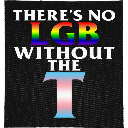 There's no LGB without the T Full Colour Patch: rainbow LGB and a big T in trans flag colours, reading "THERE'S NO LGB WITHOUT THE T"